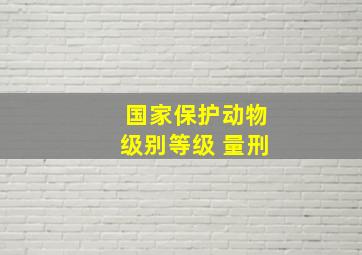 国家保护动物级别等级 量刑